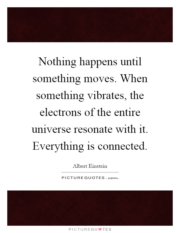 Nothing happens until something moves. When something vibrates, the electrons of the entire universe resonate with it. Everything is connected Picture Quote #1