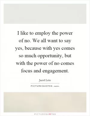 I like to employ the power of no. We all want to say yes, because with yes comes so much opportunity, but with the power of no comes focus and engagement Picture Quote #1
