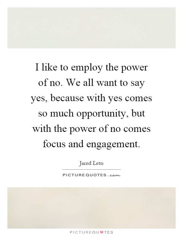 I like to employ the power of no. We all want to say yes, because with yes comes so much opportunity, but with the power of no comes focus and engagement Picture Quote #1