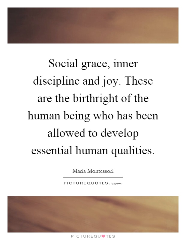 Social grace, inner discipline and joy. These are the birthright of the human being who has been allowed to develop essential human qualities Picture Quote #1