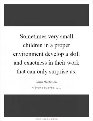 Sometimes very small children in a proper environment develop a skill and exactness in their work that can only surprise us Picture Quote #1