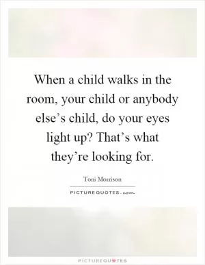 When a child walks in the room, your child or anybody else’s child, do your eyes light up? That’s what they’re looking for Picture Quote #1