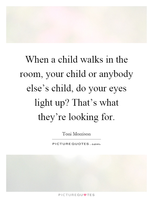 When a child walks in the room, your child or anybody else's child, do your eyes light up? That's what they're looking for Picture Quote #1