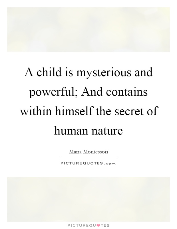 A child is mysterious and powerful; And contains within himself the secret of human nature Picture Quote #1