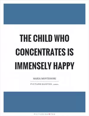 The child who concentrates is immensely happy Picture Quote #1