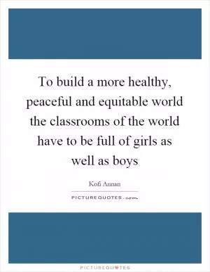 To build a more healthy, peaceful and equitable world the classrooms of the world have to be full of girls as well as boys Picture Quote #1