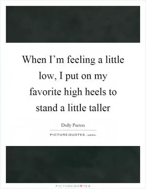 When I’m feeling a little low, I put on my favorite high heels to stand a little taller Picture Quote #1