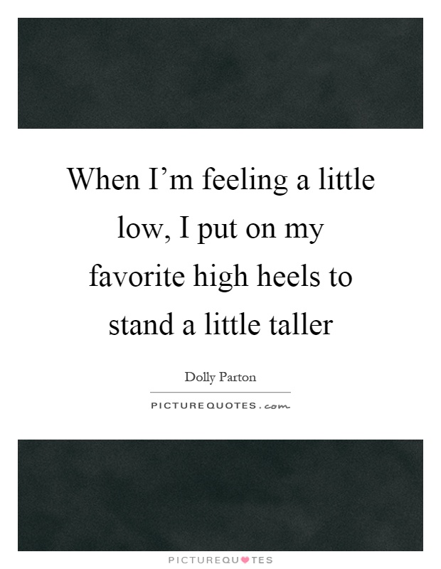 When I'm feeling a little low, I put on my favorite high heels to stand a little taller Picture Quote #1