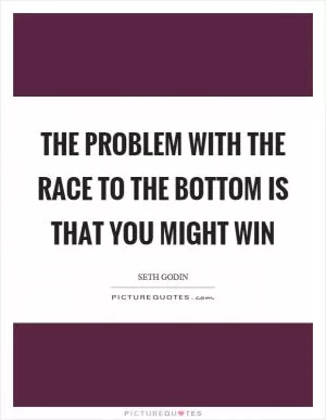 The problem with the race to the bottom is that you might win Picture Quote #1