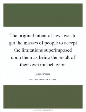 The original intent of laws was to get the masses of people to accept the limitations superimposed upon them as being the result of their own misbehavior Picture Quote #1