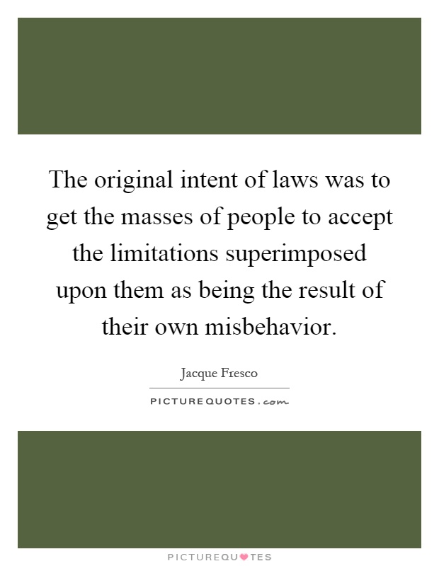 The original intent of laws was to get the masses of people to accept the limitations superimposed upon them as being the result of their own misbehavior Picture Quote #1