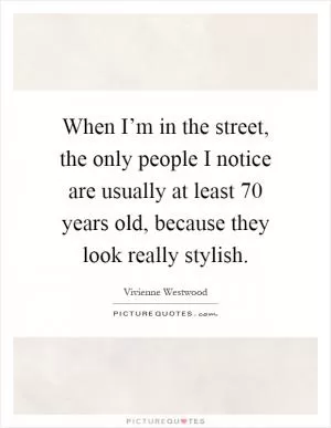 When I’m in the street, the only people I notice are usually at least 70 years old, because they look really stylish Picture Quote #1