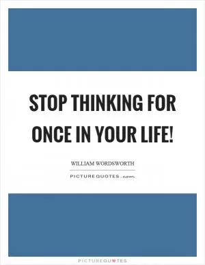 Stop thinking for once in your life! Picture Quote #1