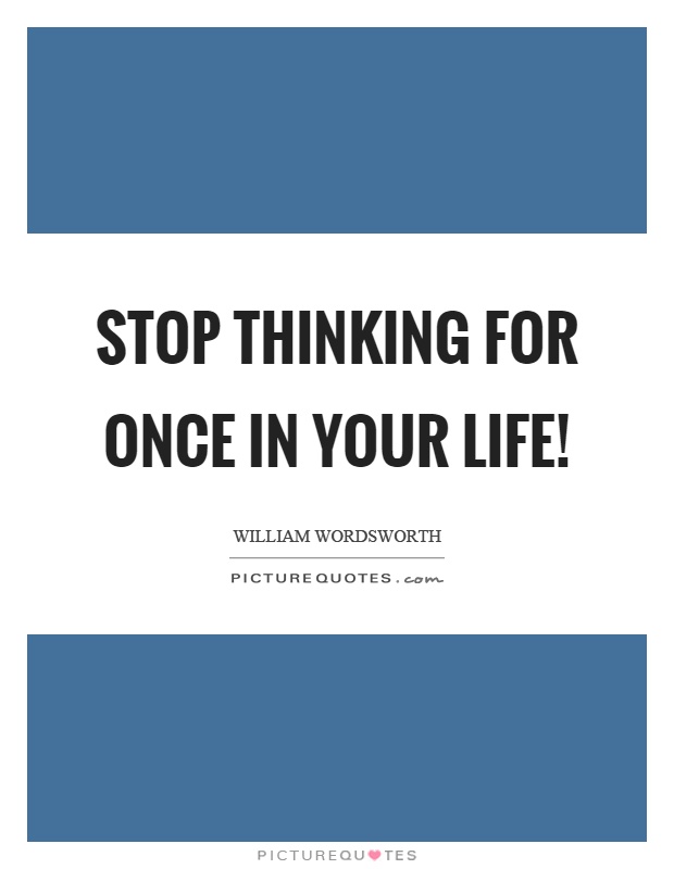 Stop thinking for once in your life! Picture Quote #1