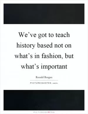 We’ve got to teach history based not on what’s in fashion, but what’s important Picture Quote #1