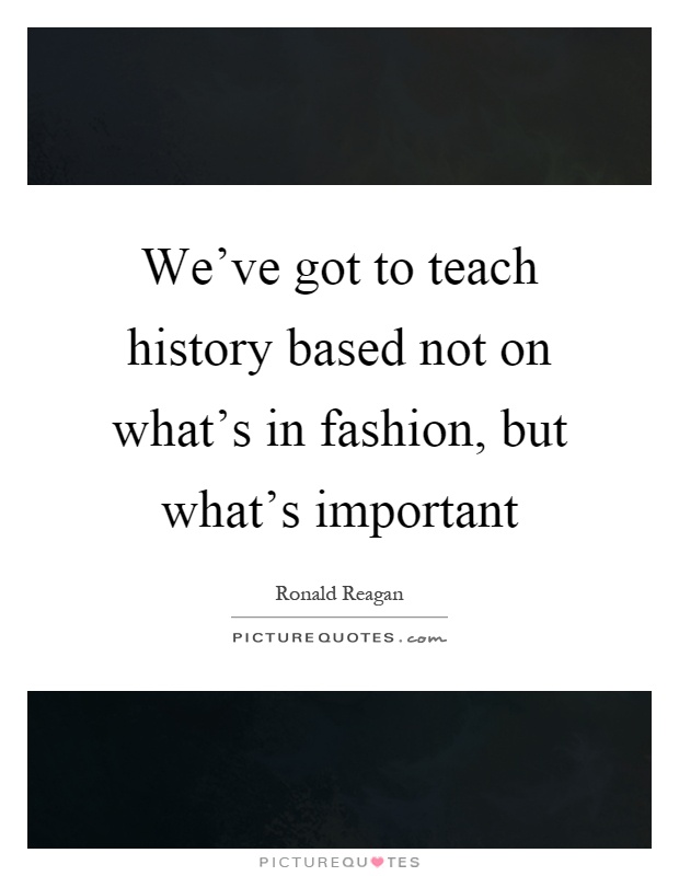 We've got to teach history based not on what's in fashion, but what's important Picture Quote #1