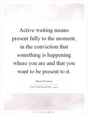 Active waiting means present fully to the moment, in the conviction that something is happening where you are and that you want to be present to it Picture Quote #1