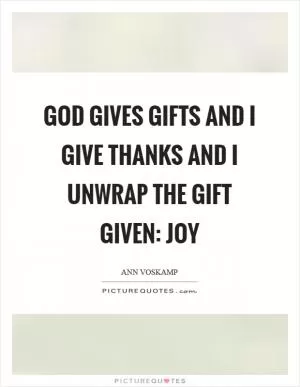 God gives gifts and I give thanks and I unwrap the gift given: joy Picture Quote #1