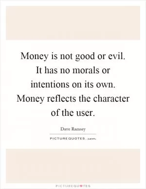 Money is not good or evil. It has no morals or intentions on its own. Money reflects the character of the user Picture Quote #1