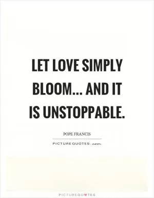Let love simply bloom... and it is unstoppable Picture Quote #1