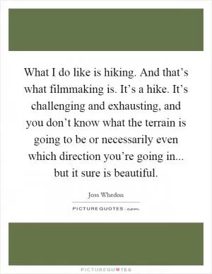 What I do like is hiking. And that’s what filmmaking is. It’s a hike. It’s challenging and exhausting, and you don’t know what the terrain is going to be or necessarily even which direction you’re going in... but it sure is beautiful Picture Quote #1