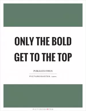 Only the bold get to the top Picture Quote #1