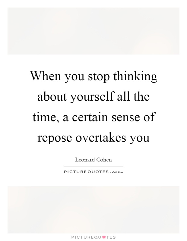 When you stop thinking about yourself all the time, a certain sense of repose overtakes you Picture Quote #1