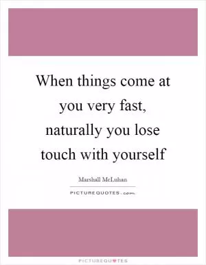 When things come at you very fast, naturally you lose touch with yourself Picture Quote #1