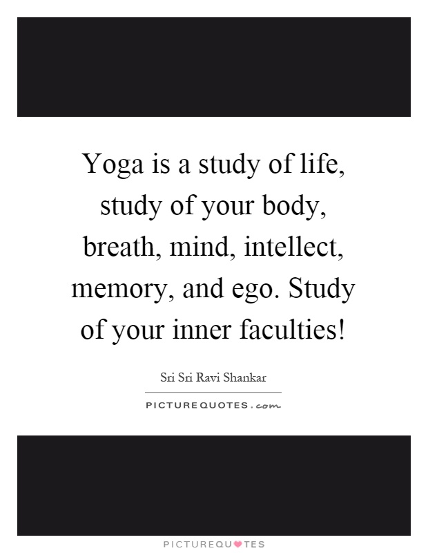 Yoga is a study of life, study of your body, breath, mind, intellect, memory, and ego. Study of your inner faculties! Picture Quote #1