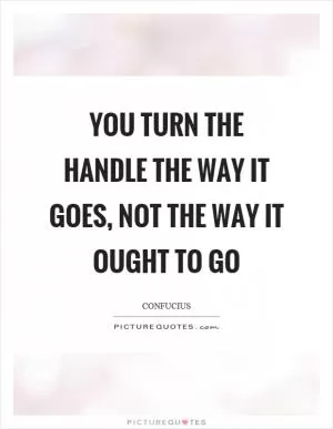 You turn the handle the way it goes, not the way it ought to go Picture Quote #1