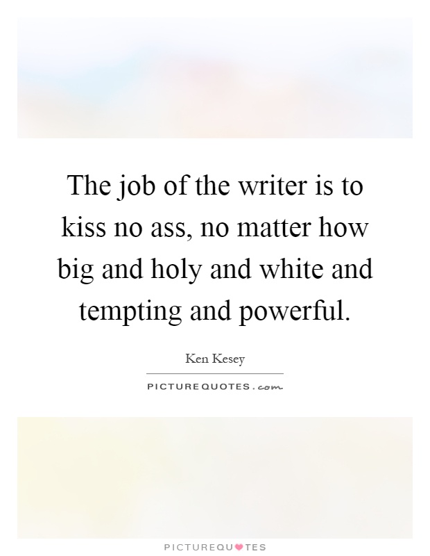 The job of the writer is to kiss no ass, no matter how big and holy and white and tempting and powerful Picture Quote #1