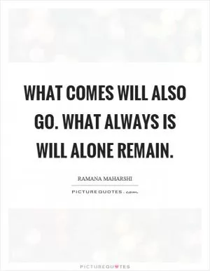 What comes will also go. What always is will alone remain Picture Quote #1