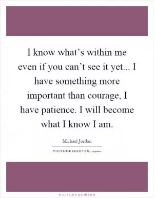 I know what’s within me even if you can’t see it yet... I have something more important than courage, I have patience. I will become what I know I am Picture Quote #1