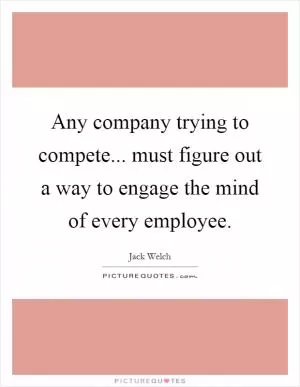 Any company trying to compete... must figure out a way to engage the mind of every employee Picture Quote #1
