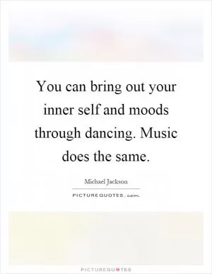 You can bring out your inner self and moods through dancing. Music does the same Picture Quote #1
