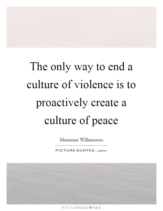 The only way to end a culture of violence is to proactively create a culture of peace Picture Quote #1