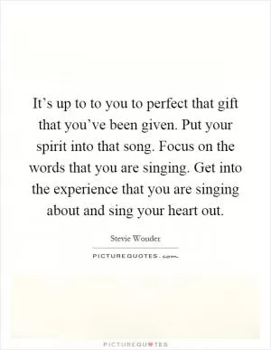 It’s up to to you to perfect that gift that you’ve been given. Put your spirit into that song. Focus on the words that you are singing. Get into the experience that you are singing about and sing your heart out Picture Quote #1