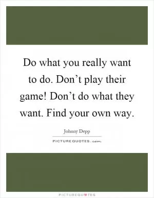 Do what you really want to do. Don’t play their game! Don’t do what they want. Find your own way Picture Quote #1