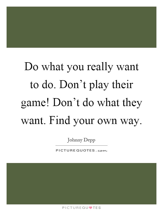 Do what you really want to do. Don't play their game! Don't do what they want. Find your own way Picture Quote #1