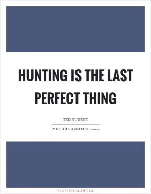 Hunting is the last perfect thing Picture Quote #1