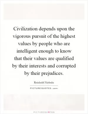 Civilization depends upon the vigorous pursuit of the highest values by people who are intelligent enough to know that their values are qualified by their interests and corrupted by their prejudices Picture Quote #1