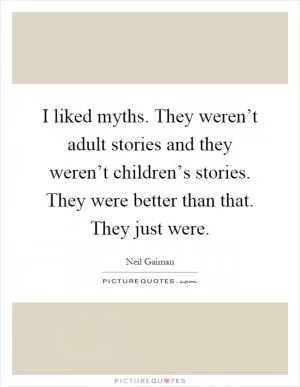 I liked myths. They weren’t adult stories and they weren’t children’s stories. They were better than that. They just were Picture Quote #1