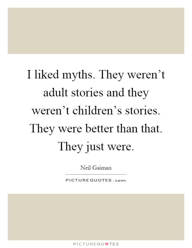 I liked myths. They weren't adult stories and they weren't children's stories. They were better than that. They just were Picture Quote #1