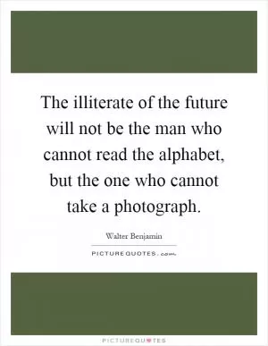 The illiterate of the future will not be the man who cannot read the alphabet, but the one who cannot take a photograph Picture Quote #1