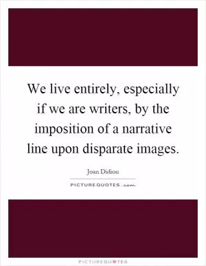 We live entirely, especially if we are writers, by the imposition of a narrative line upon disparate images Picture Quote #1