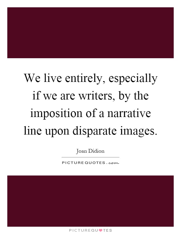 We live entirely, especially if we are writers, by the imposition of a narrative line upon disparate images Picture Quote #1