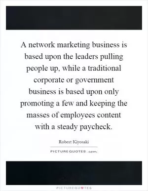 A network marketing business is based upon the leaders pulling people up, while a traditional corporate or government business is based upon only promoting a few and keeping the masses of employees content with a steady paycheck Picture Quote #1