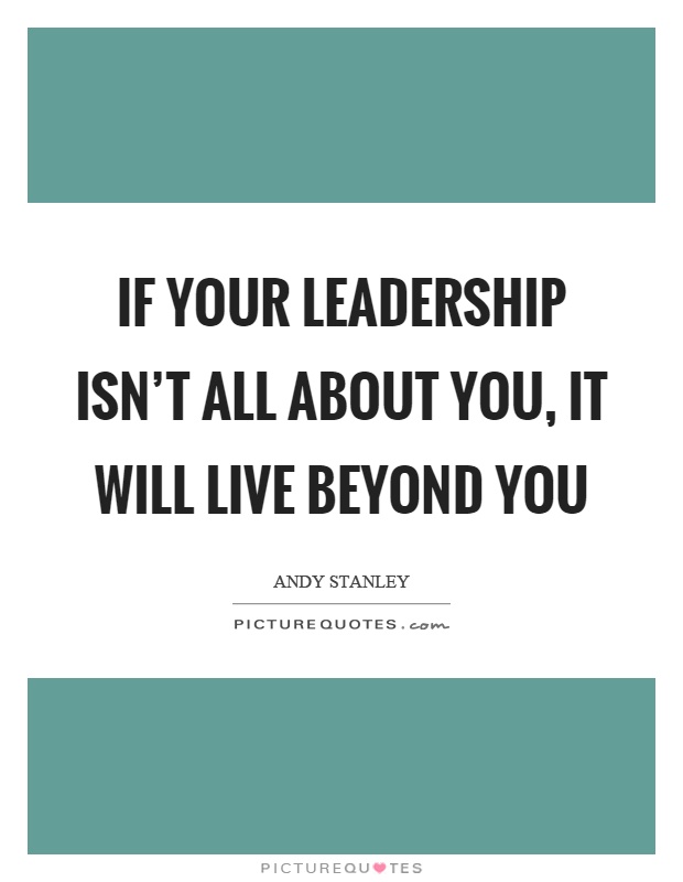 If your leadership isn't all about you, it will live beyond you Picture Quote #1