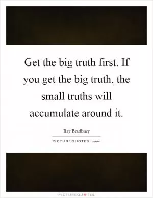 Get the big truth first. If you get the big truth, the small truths will accumulate around it Picture Quote #1