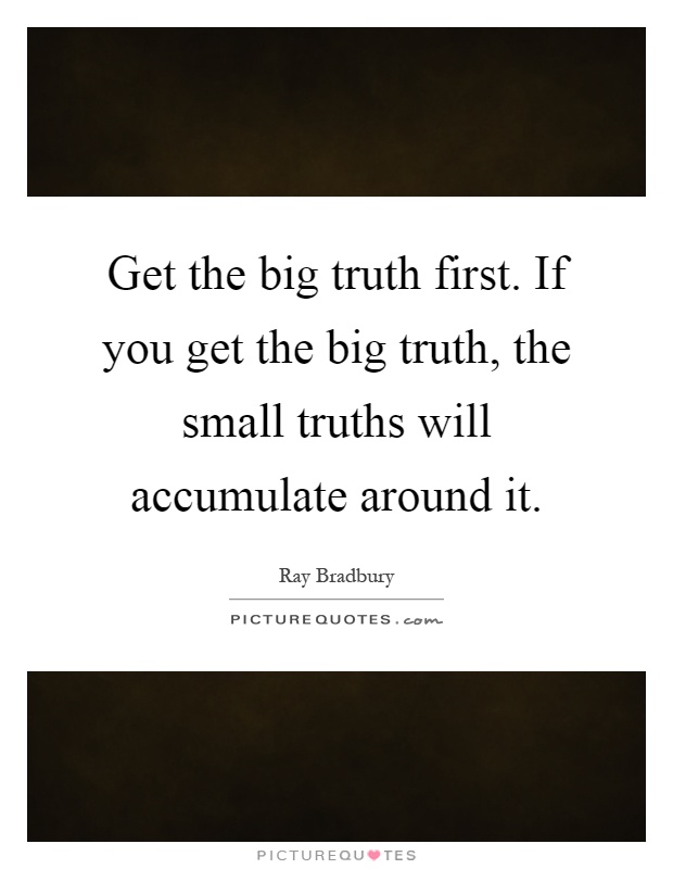 Get the big truth first. If you get the big truth, the small truths will accumulate around it Picture Quote #1